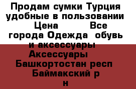 Продам сумки.Турция,удобные в пользовании. › Цена ­ 500 - Все города Одежда, обувь и аксессуары » Аксессуары   . Башкортостан респ.,Баймакский р-н